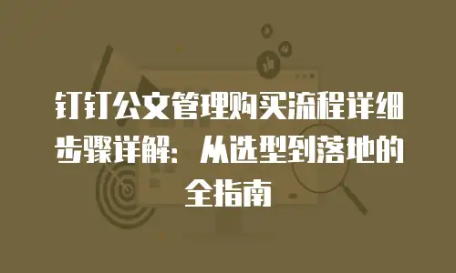 钉钉公文管理购买流程详细步骤详解：从选型到落地的全指南