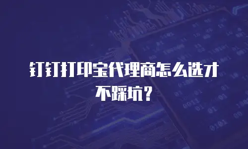 钉钉打印宝代理商怎么选才不踩坑？