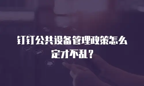 钉钉公共设备管理政策怎么定才不乱？