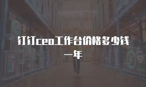 钉钉ceo工作台价格多少钱一年