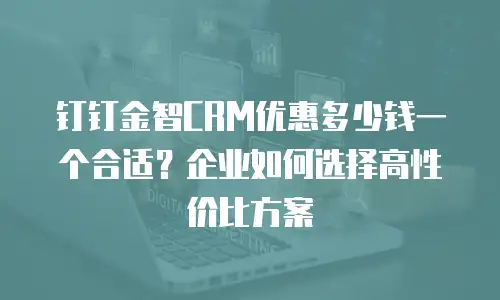 钉钉金智CRM优惠多少钱一个合适？企业如何选择高性价比方案