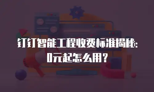钉钉智能工程收费标准揭秘：0元起怎么用？