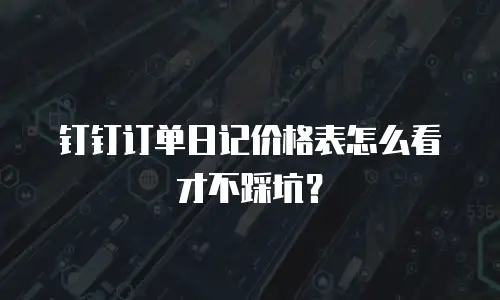 钉钉订单日记价格表怎么看才不踩坑？