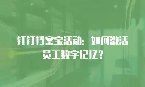 钉钉档案宝活动：如何激活员工数字记忆？