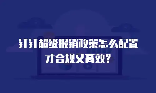 钉钉超级报销政策怎么配置才合规又高效？