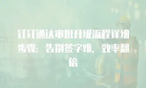 钉钉通达审批升级流程详细步骤：告别签字难，效率翻倍