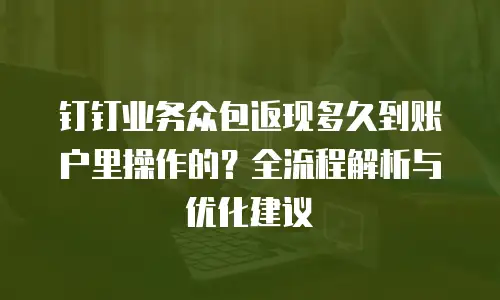 钉钉业务众包返现多久到账户里操作的？全流程解析与优化建议