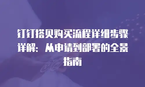 钉钉搭贝购买流程详细步骤详解：从申请到部署的全景指南