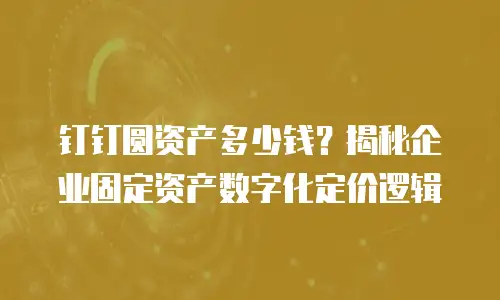钉钉圆资产多少钱？揭秘企业固定资产数字化定价逻辑
