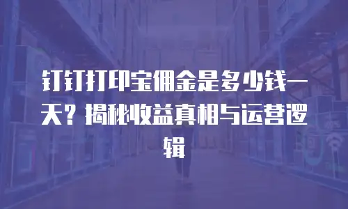 钉钉打印宝佣金是多少钱一天？揭秘收益真相与运营逻辑