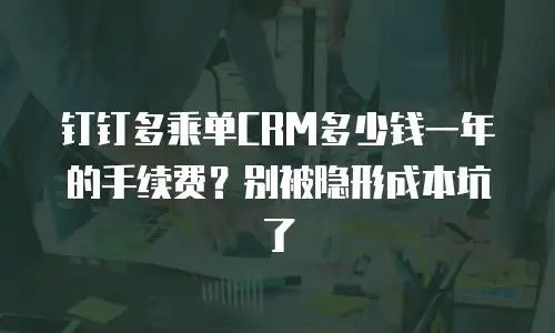 钉钉多乘单CRM多少钱一年的手续费？别被隐形成本坑了