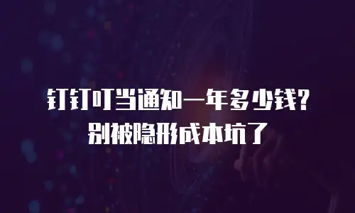 钉钉叮当通知一年多少钱？别被隐形成本坑了