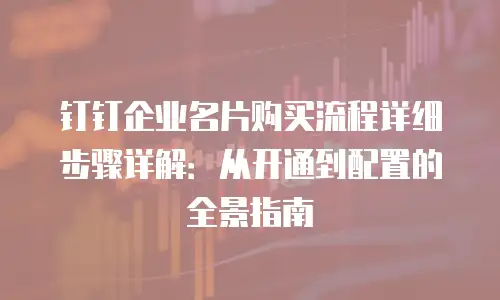 钉钉企业名片购买流程详细步骤详解：从开通到配置的全景指南