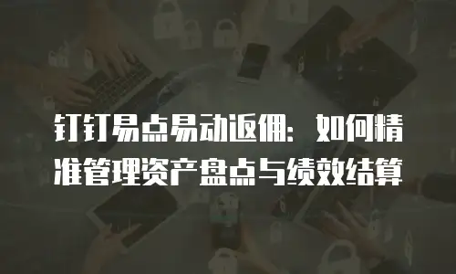 钉钉易点易动返佣：如何精准管理资产盘点与绩效结算