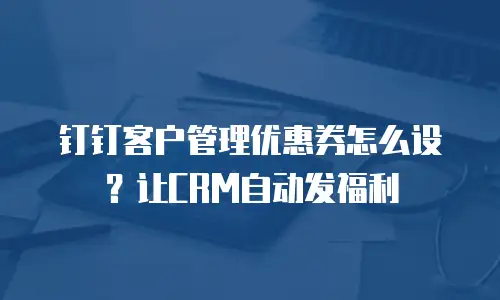 钉钉客户管理优惠券怎么设？让CRM自动发福利