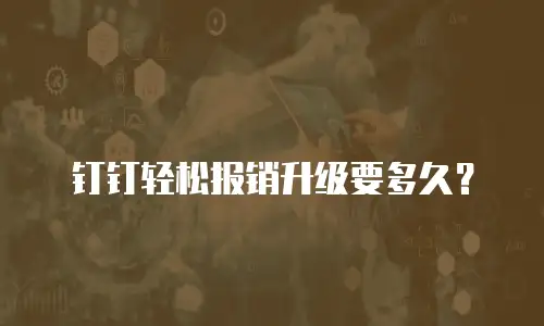 钉钉轻松报销升级要多久？
