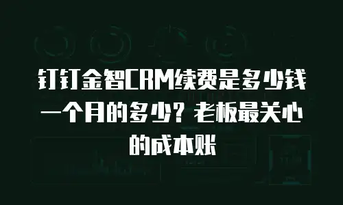 钉钉金智CRM续费是多少钱一个月的多少？老板最关心的成本账