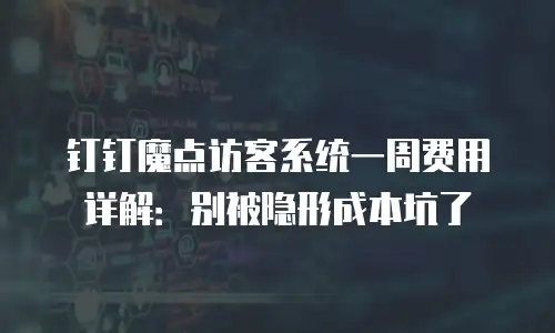 钉钉魔点访客系统一周费用详解：别被隐形成本坑了