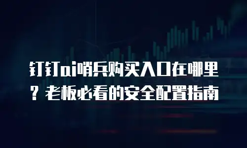 钉钉ai哨兵购买入口在哪里？老板必看的安全配置指南