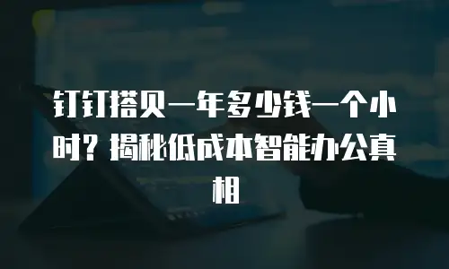 钉钉搭贝一年多少钱一个小时？揭秘低成本智能办公真相