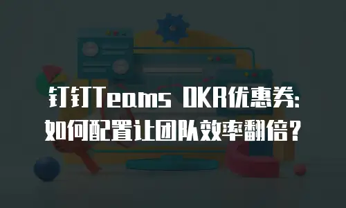 钉钉Teams OKR优惠券：如何配置让团队效率翻倍？