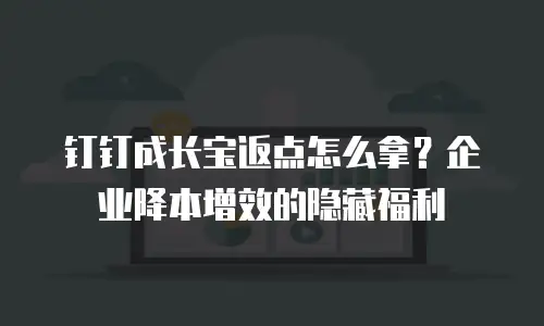 钉钉成长宝返点怎么拿？企业降本增效的隐藏福利