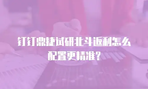 钉钉鼎捷试研北斗返利怎么配置更精准？
