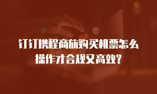 钉钉携程商旅购买机票怎么操作才合规又高效？