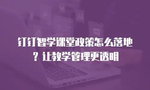 钉钉智学课堂政策怎么落地？让教学管理更透明