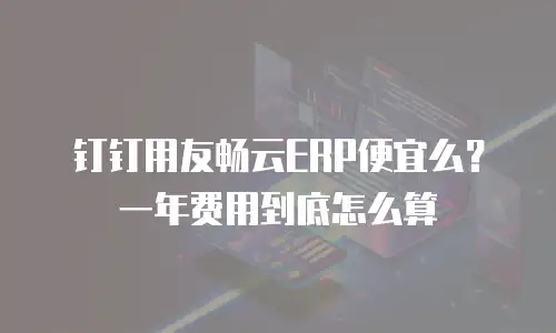 钉钉用友畅云ERP便宜么？一年费用到底怎么算