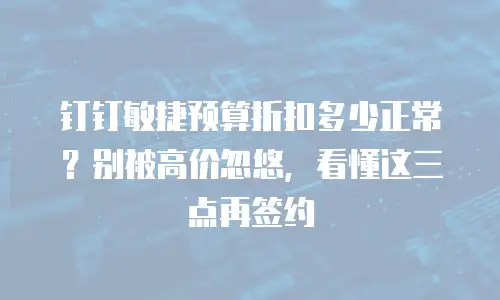 钉钉敏捷预算折扣多少正常？别被高价忽悠，看懂这三点再签约