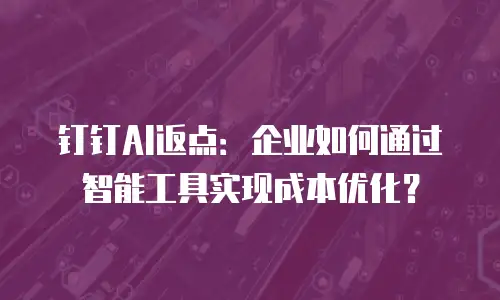 钉钉AI返点：企业如何通过智能工具实现成本优化？