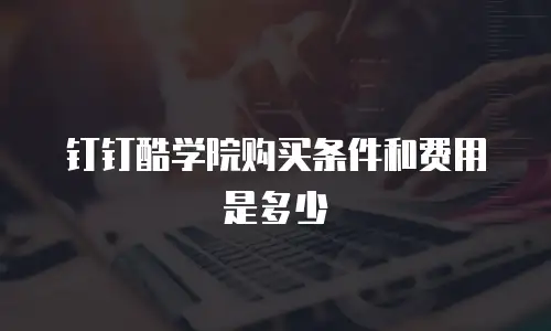 钉钉酷学院购买条件和费用是多少