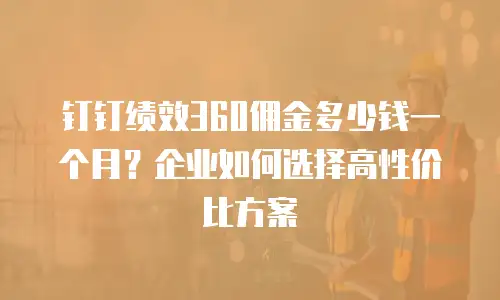 钉钉绩效360佣金多少钱一个月？企业如何选择高性价比方案