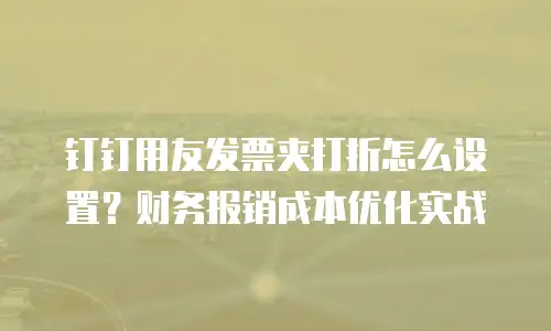 钉钉用友发票夹打折怎么设置？财务报销成本优化实战