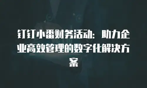 钉钉小番财务活动：助力企业高效管理的数字化解决方案