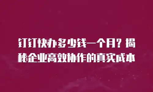 钉钉快办多少钱一个月？揭秘企业高效协作的真实成本