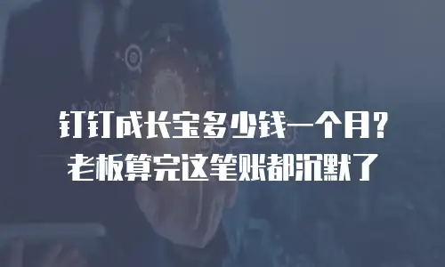 钉钉成长宝多少钱一个月？老板算完这笔账都沉默了