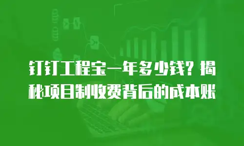 钉钉工程宝一年多少钱？揭秘项目制收费背后的成本账