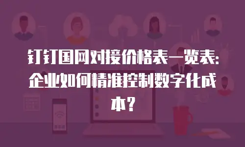 钉钉国网对接价格表一览表：企业如何精准控制数字化成本？