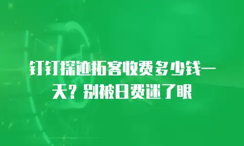 钉钉探迹拓客收费多少钱一天？别被日费迷了眼