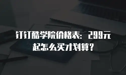 钉钉酷学院价格表：299元起怎么买才划算？