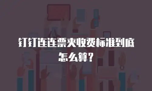 钉钉连连票夹收费标准到底怎么算？