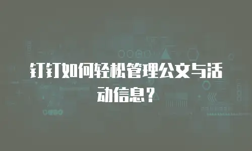 钉钉如何轻松管理公文与活动信息？