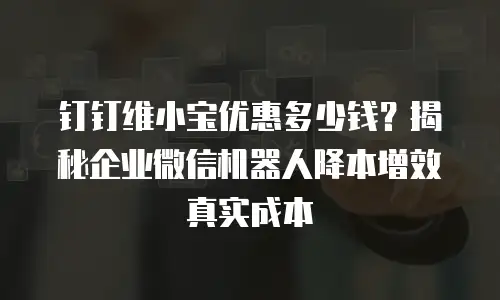 钉钉维小宝优惠多少钱？揭秘企业微信机器人降本增效真实成本