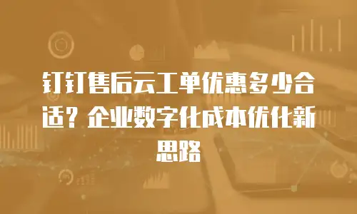 钉钉售后云工单优惠多少合适？企业数字化成本优化新思路