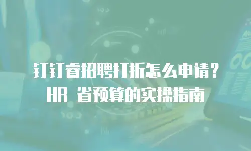 钉钉睿招聘打折怎么申请？HR 省预算的实操指南