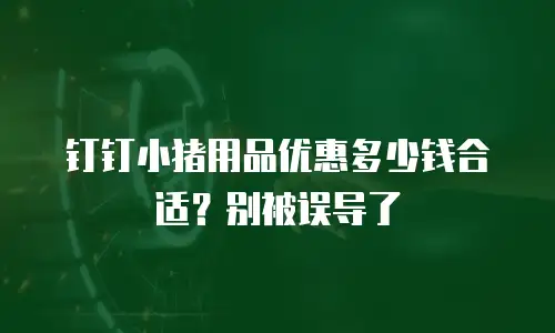 钉钉小猪用品优惠多少钱合适？别被误导了