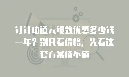 钉钉功道云绩效优惠多少钱一年？别只看价格，先看这套方案值不值