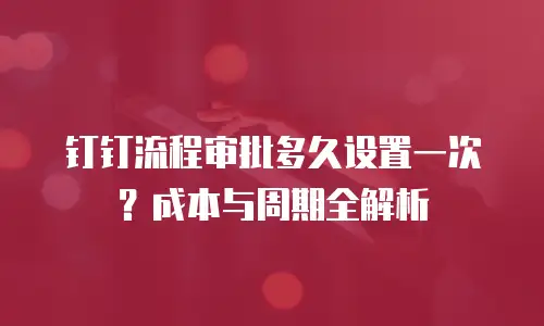 钉钉流程审批多久设置一次？成本与周期全解析